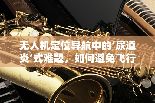 无人机定位导航中的‘尿道炎’式难题，如何避免飞行中的‘尿路感染’？