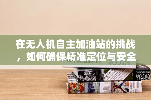 在无人机自主加油站的挑战，如何确保精准定位与安全导航？