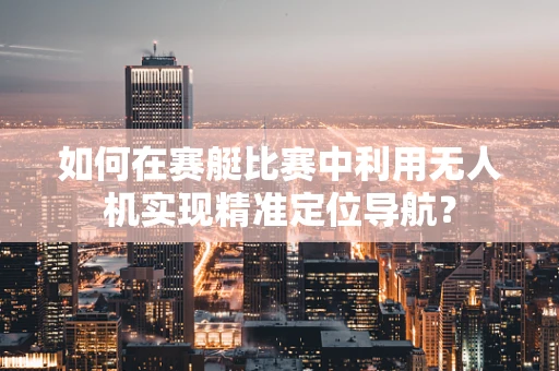 如何在赛艇比赛中利用无人机实现精准定位导航？