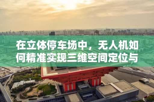 在立体停车场中，无人机如何精准实现三维空间定位与避障？