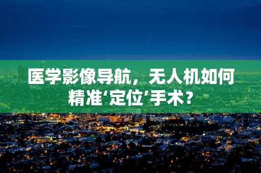医学影像导航，无人机如何精准‘定位’手术？
