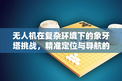 无人机在复杂环境下的象牙塔挑战，精准定位与导航的难题