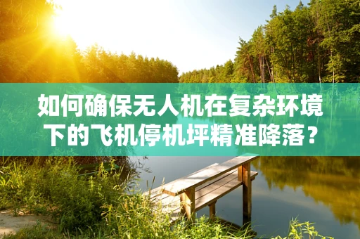 如何确保无人机在复杂环境下的飞机停机坪精准降落？