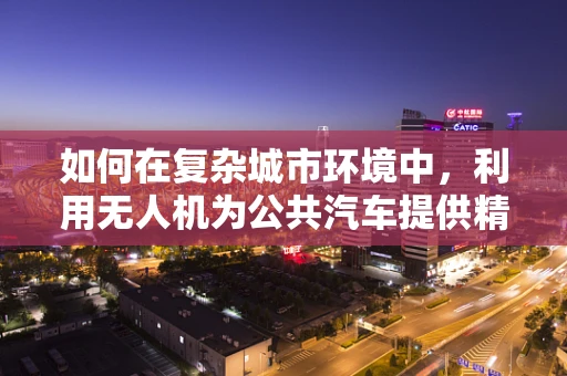 如何在复杂城市环境中，利用无人机为公共汽车提供精准定位导航？