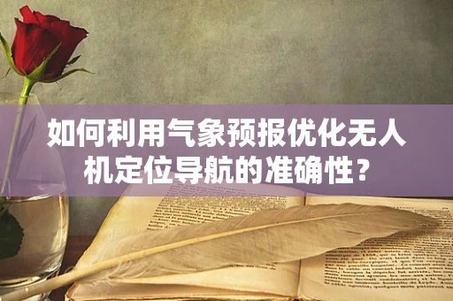如何利用气象预报优化无人机定位导航的准确性？