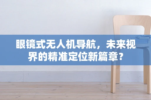眼镜式无人机导航，未来视界的精准定位新篇章？
