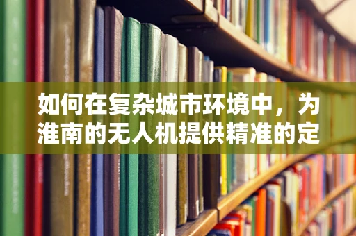 如何在复杂城市环境中，为淮南的无人机提供精准的定位导航？