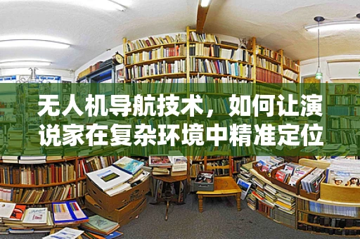 无人机导航技术，如何让演说家在复杂环境中精准定位？