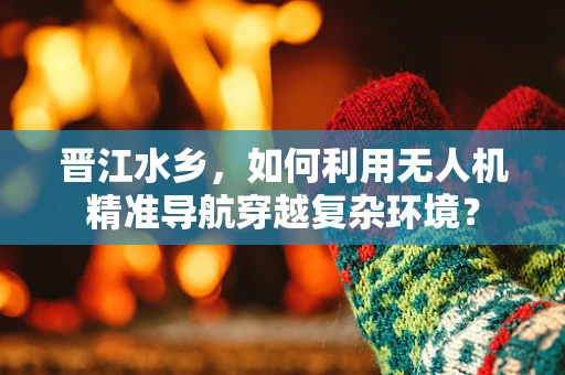晋江水乡，如何利用无人机精准导航穿越复杂环境？