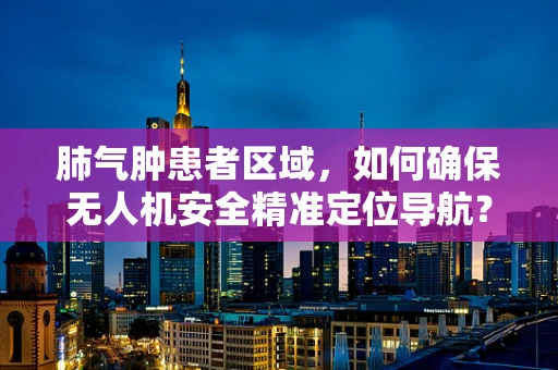 肺气肿患者区域，如何确保无人机安全精准定位导航？