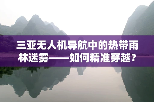 三亚无人机导航中的热带雨林迷雾——如何精准穿越？