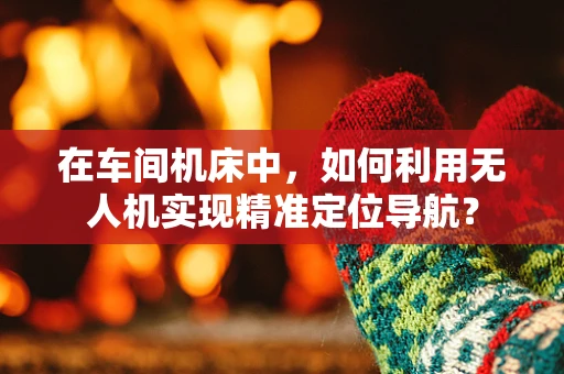 在车间机床中，如何利用无人机实现精准定位导航？