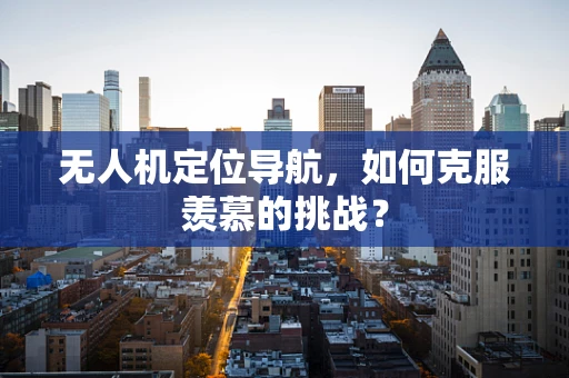 无人机定位导航，如何克服羡慕的挑战？