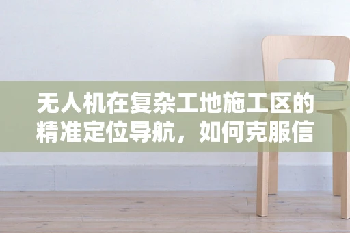 无人机在复杂工地施工区的精准定位导航，如何克服信号干扰与障碍物挑战？