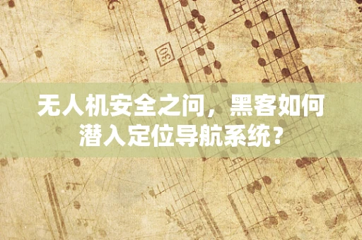 无人机安全之问，黑客如何潜入定位导航系统？