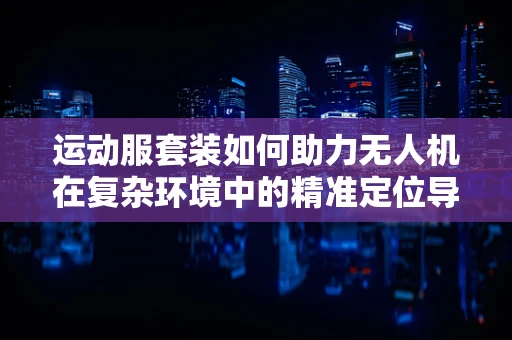 运动服套装如何助力无人机在复杂环境中的精准定位导航？