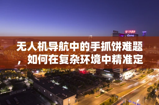 无人机导航中的手抓饼难题，如何在复杂环境中精准定位？