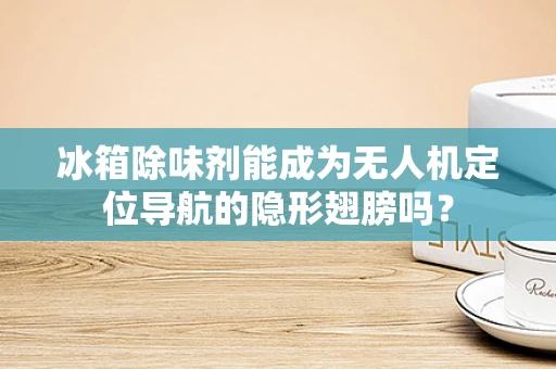 冰箱除味剂能成为无人机定位导航的隐形翅膀吗？