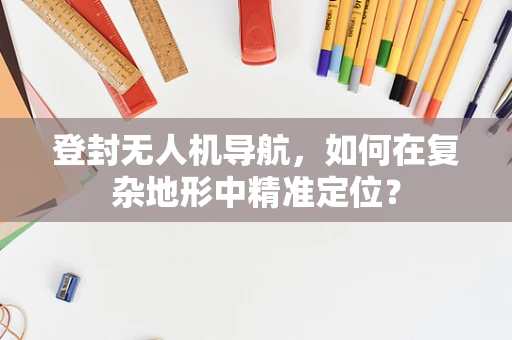 登封无人机导航，如何在复杂地形中精准定位？