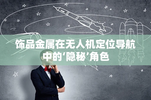 饰品金属在无人机定位导航中的‘隐秘’角色