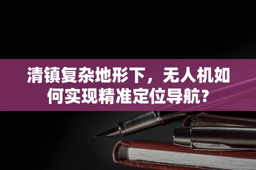 清镇复杂地形下，无人机如何实现精准定位导航？