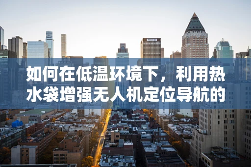 如何在低温环境下，利用热水袋增强无人机定位导航的稳定性？