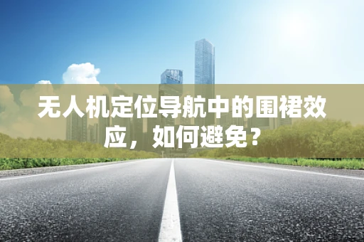 无人机定位导航中的围裙效应，如何避免？