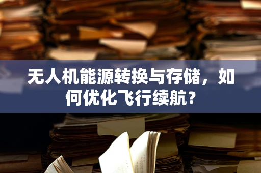 无人机能源转换与存储，如何优化飞行续航？