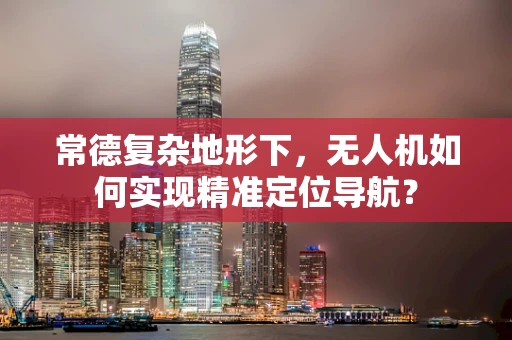 常德复杂地形下，无人机如何实现精准定位导航？