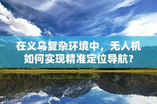 在义乌复杂环境中，无人机如何实现精准定位导航？