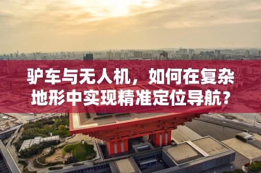 驴车与无人机，如何在复杂地形中实现精准定位导航？