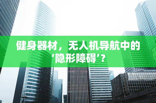 健身器材，无人机导航中的‘隐形障碍’？