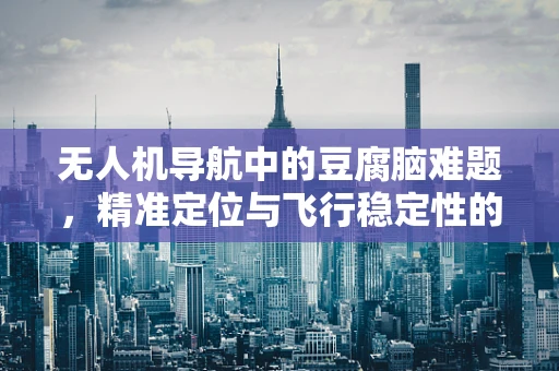 无人机导航中的豆腐脑难题，精准定位与飞行稳定性的平衡