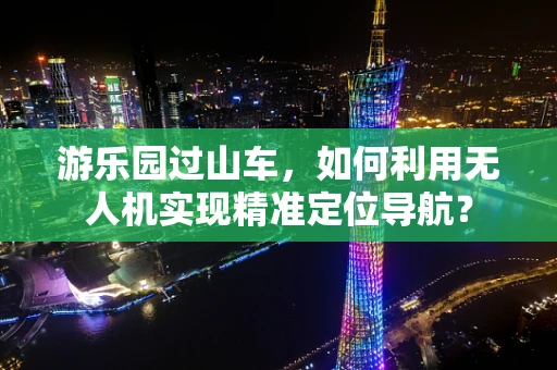 游乐园过山车，如何利用无人机实现精准定位导航？