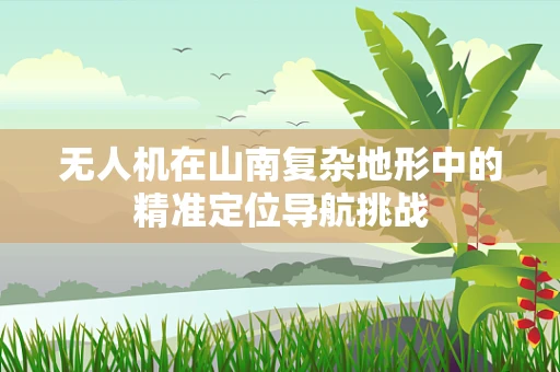 无人机在山南复杂地形中的精准定位导航挑战
