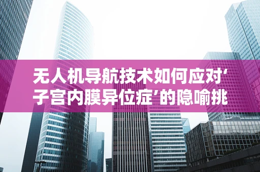 无人机导航技术如何应对‘子宫内膜异位症’的隐喻挑战？