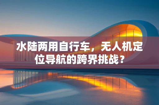 水陆两用自行车，无人机定位导航的跨界挑战？