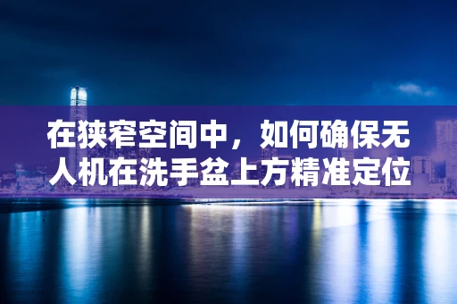 在狭窄空间中，如何确保无人机在洗手盆上方精准定位？