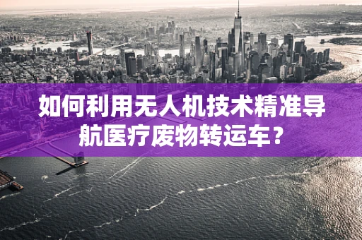 如何利用无人机技术精准导航医疗废物转运车？