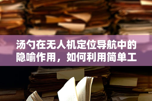 汤勺在无人机定位导航中的隐喻作用，如何利用简单工具提升精准度？
