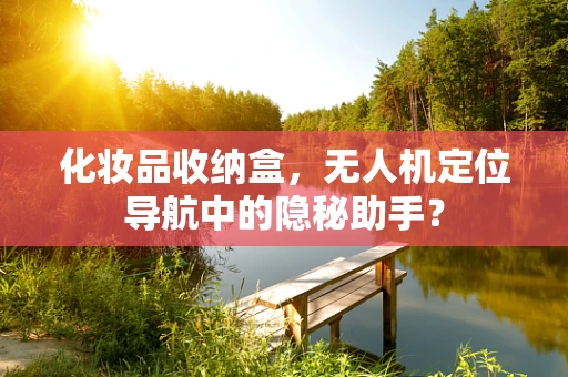 化妆品收纳盒，无人机定位导航中的隐秘助手？