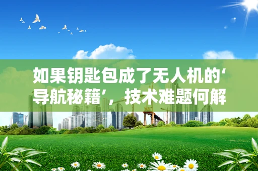 如果钥匙包成了无人机的‘导航秘籍’，技术难题何解？
