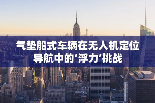 气垫船式车辆在无人机定位导航中的‘浮力’挑战