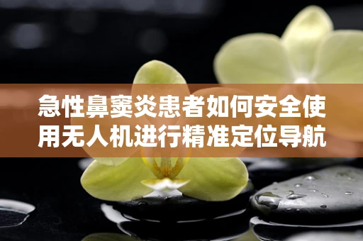 急性鼻窦炎患者如何安全使用无人机进行精准定位导航？