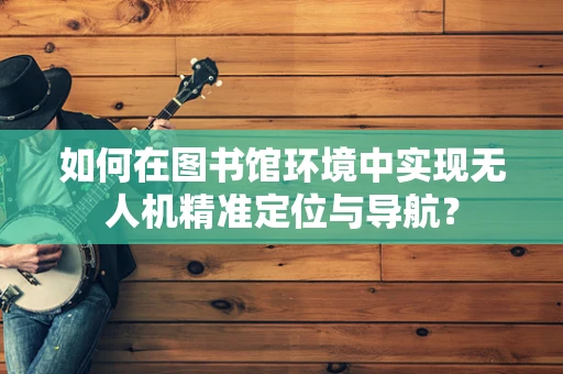 如何在图书馆环境中实现无人机精准定位与导航？