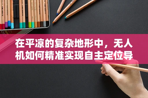 在平凉的复杂地形中，无人机如何精准实现自主定位导航？