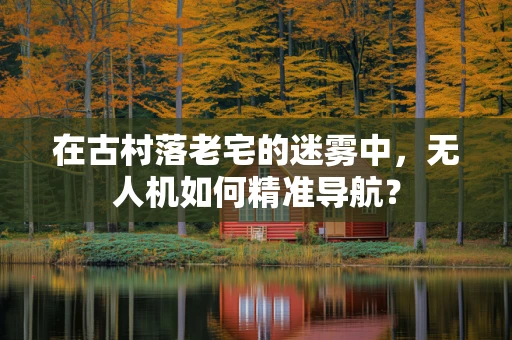 在古村落老宅的迷雾中，无人机如何精准导航？