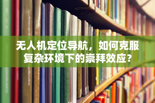 无人机定位导航，如何克服复杂环境下的崇拜效应？