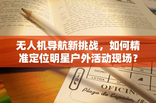 无人机导航新挑战，如何精准定位明星户外活动现场？