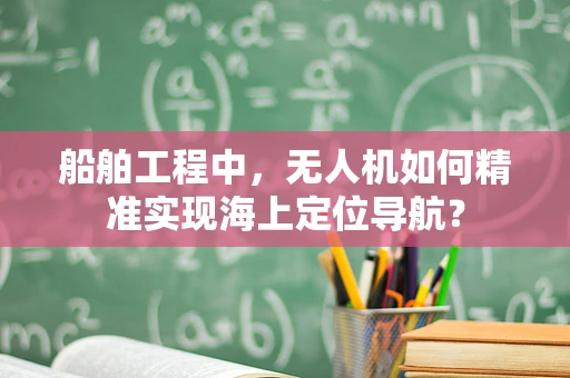 船舶工程中，无人机如何精准实现海上定位导航？